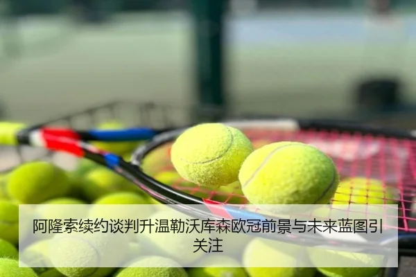 阿隆索续约谈判升温勒沃库森欧冠前景与未来蓝图引关注